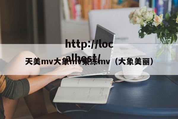 天美mv大象mv果冻mv(大象美丽)